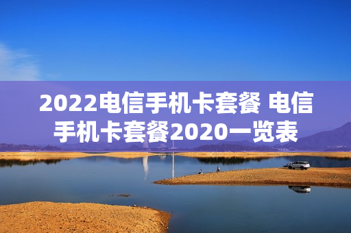 2022电信手机卡套餐 电信手机卡套餐2020一览表