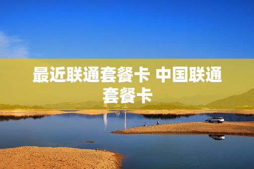 最近联通套餐卡 中国联通套餐卡
