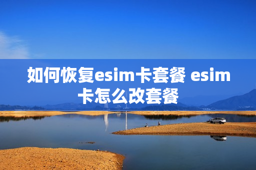 如何恢复esim卡套餐 esim卡怎么改套餐