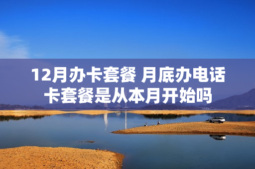 12月办卡套餐 月底办电话卡套餐是从本月开始吗