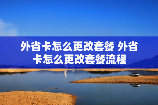 外省卡怎么更改套餐 外省卡怎么更改套餐流程