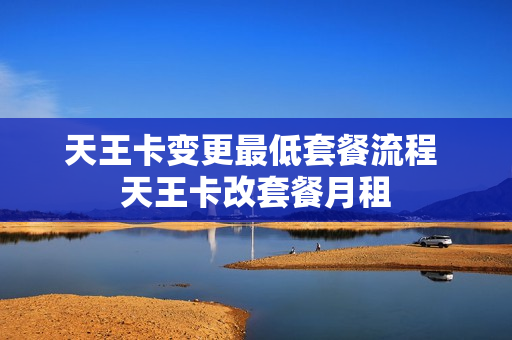天王卡变更最低套餐流程 天王卡改套餐月租