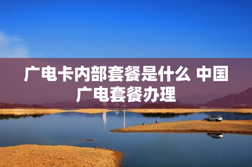 广电卡内部套餐是什么 中国广电套餐办理