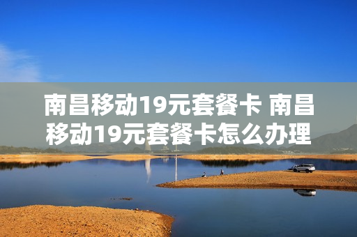 南昌移动19元套餐卡 南昌移动19元套餐卡怎么办理