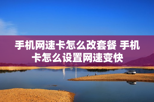 手机网速卡怎么改套餐 手机卡怎么设置网速变快
