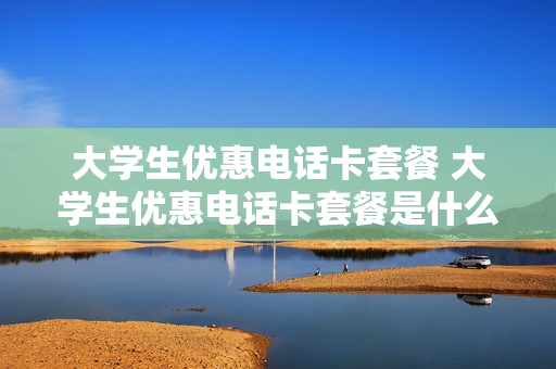 大学生优惠电话卡套餐 大学生优惠电话卡套餐是什么