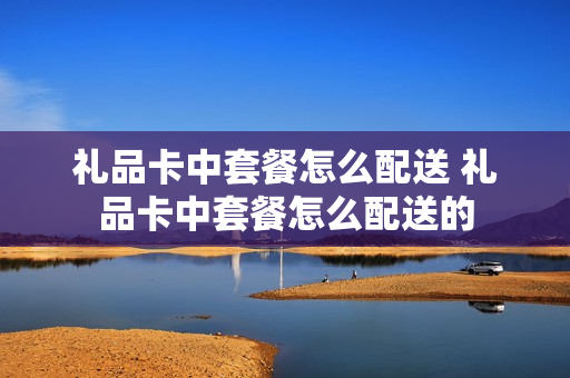 礼品卡中套餐怎么配送 礼品卡中套餐怎么配送的