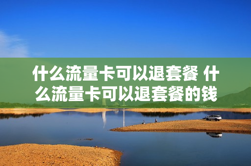 什么流量卡可以退套餐 什么流量卡可以退套餐的钱