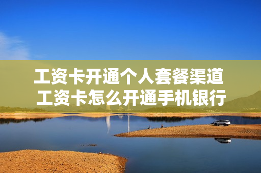 工资卡开通个人套餐渠道 工资卡怎么开通手机银行