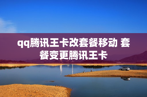 qq腾讯王卡改套餐移动 套餐变更腾讯王卡