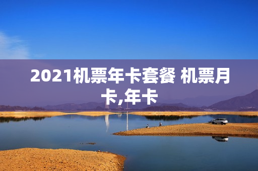 2021机票年卡套餐 机票月卡,年卡