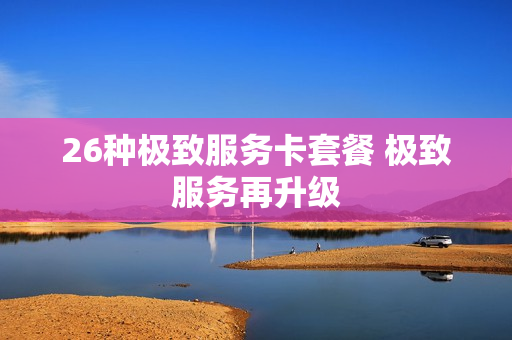 26种极致服务卡套餐 极致服务再升级