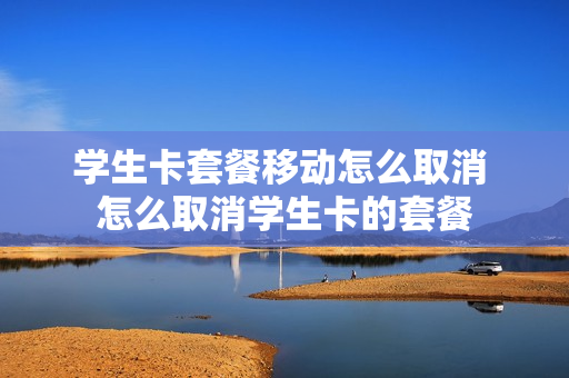 学生卡套餐移动怎么取消 怎么取消学生卡的套餐