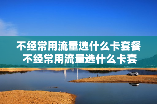 不经常用流量选什么卡套餐 不经常用流量选什么卡套餐好