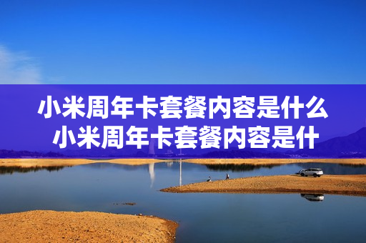 小米周年卡套餐内容是什么 小米周年卡套餐内容是什么啊