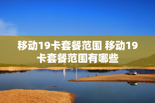 移动19卡套餐范围 移动19卡套餐范围有哪些