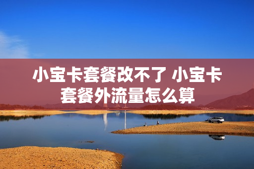 小宝卡套餐改不了 小宝卡套餐外流量怎么算