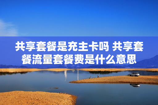 共享套餐是充主卡吗 共享套餐流量套餐费是什么意思