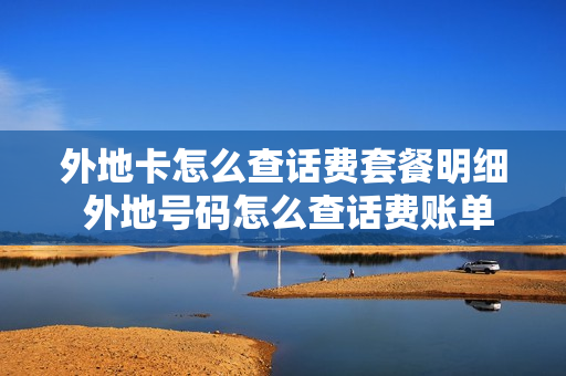 外地卡怎么查话费套餐明细 外地号码怎么查话费账单