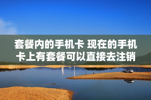 套餐内的手机卡 现在的手机卡上有套餐可以直接去注销吗