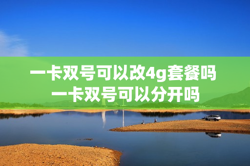 一卡双号可以改4g套餐吗 一卡双号可以分开吗