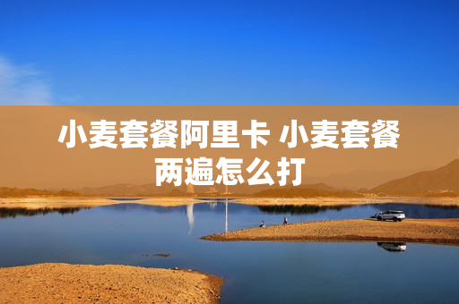 小麦套餐阿里卡 小麦套餐两遍怎么打