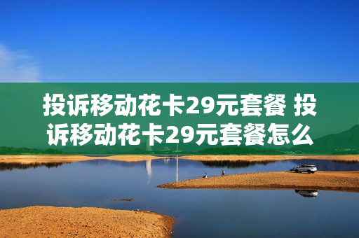 投诉移动花卡29元套餐 投诉移动花卡29元套餐怎么投诉