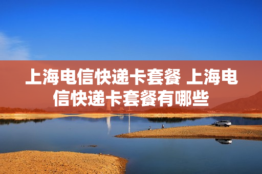 上海电信快递卡套餐 上海电信快递卡套餐有哪些