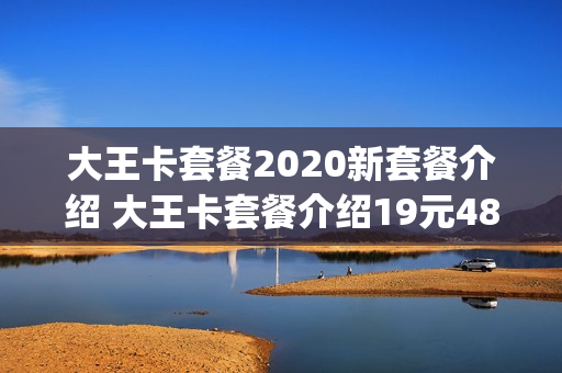 大王卡套餐2020新套餐介绍 大王卡套餐介绍19元480g