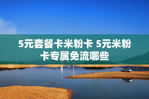 5元套餐卡米粉卡 5元米粉卡专属免流哪些