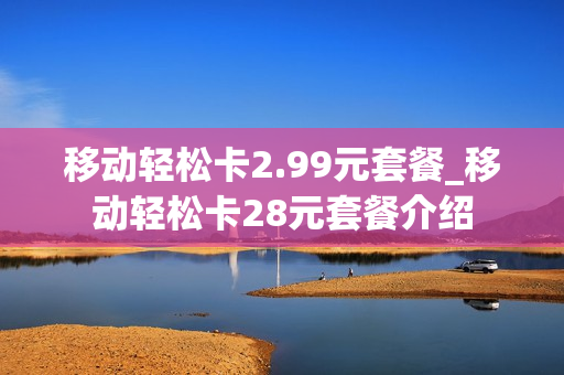 移动轻松卡2.99元套餐_移动轻松卡28元套餐介绍