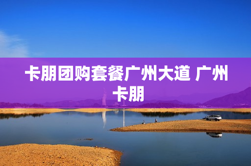 卡朋团购套餐广州大道 广州 卡朋