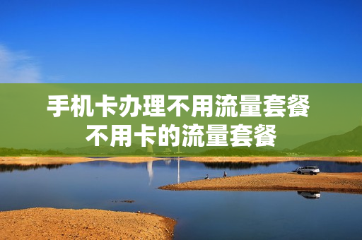 手机卡办理不用流量套餐 不用卡的流量套餐