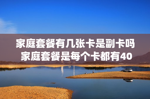 家庭套餐有几张卡是副卡吗 家庭套餐是每个卡都有40g流量吗
