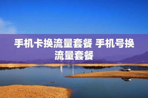 手机卡换流量套餐 手机号换流量套餐