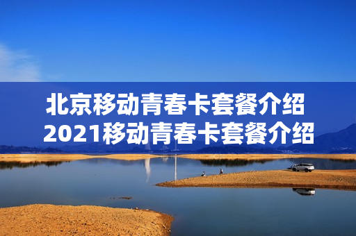 北京移动青春卡套餐介绍 2021移动青春卡套餐介绍
