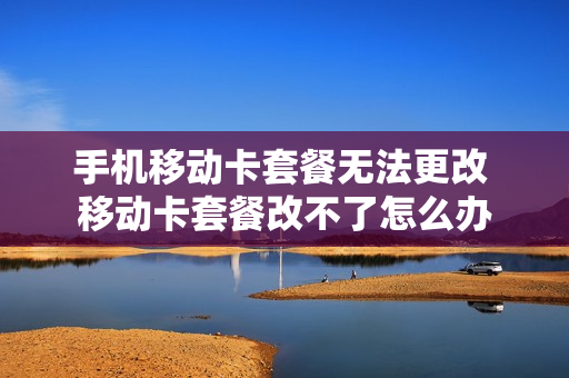手机移动卡套餐无法更改 移动卡套餐改不了怎么办