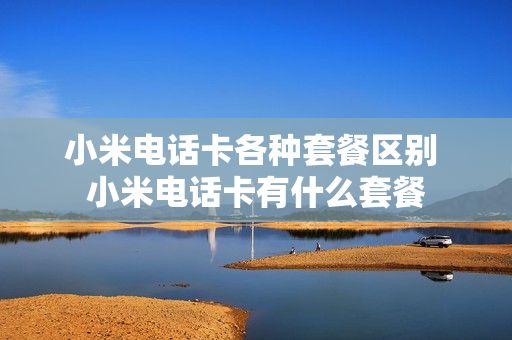 小米电话卡各种套餐区别 小米电话卡有什么套餐