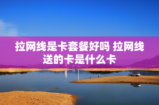 拉网线是卡套餐好吗 拉网线送的卡是什么卡
