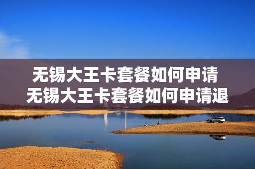 无锡大王卡套餐如何申请 无锡大王卡套餐如何申请退订