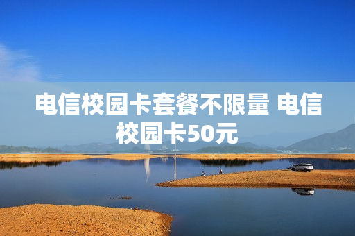 电信校园卡套餐不限量 电信校园卡50元