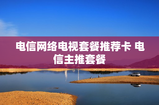 电信网络电视套餐推荐卡 电信主推套餐