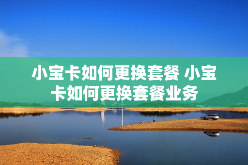 小宝卡如何更换套餐 小宝卡如何更换套餐业务