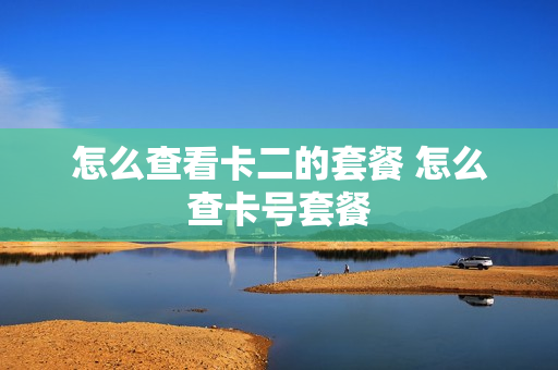 怎么查看卡二的套餐 怎么查卡号套餐