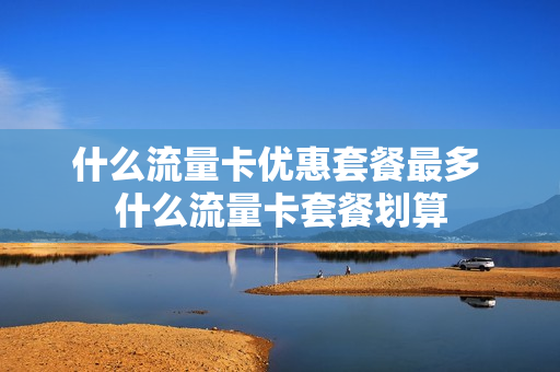 什么流量卡优惠套餐最多 什么流量卡套餐划算