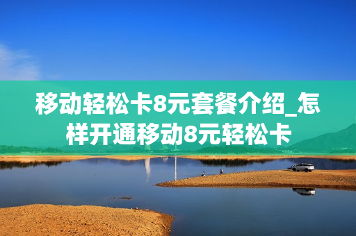 移动轻松卡8元套餐介绍_怎样开通移动8元轻松卡