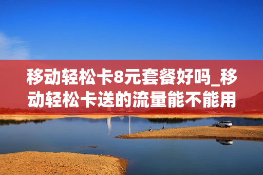 移动轻松卡8元套餐好吗_移动轻松卡送的流量能不能用