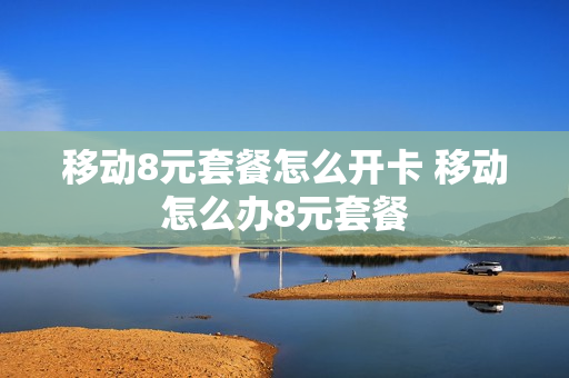 移动8元套餐怎么开卡 移动怎么办8元套餐
