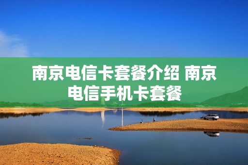 南京电信卡套餐介绍 南京电信手机卡套餐