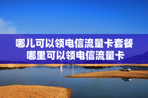 哪儿可以领电信流量卡套餐 哪里可以领电信流量卡